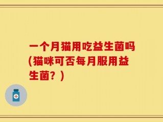 一个月猫用吃益生菌吗(猫咪可否每月服用益生菌？)