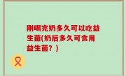 刚喝完奶多久可以吃益生菌(奶后多久可食用益生菌？)