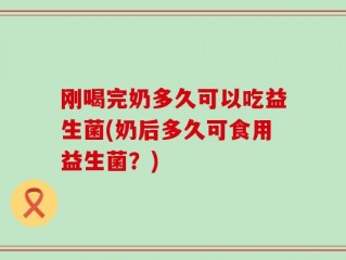 刚喝完奶多久可以吃益生菌(奶后多久可食用益生菌？)