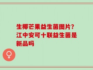 生椰芒果益生菌图片？江中安可十联益生菌是新品吗