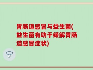胃肠道感冒与益生菌(益生菌有助于缓解胃肠道感冒症状)