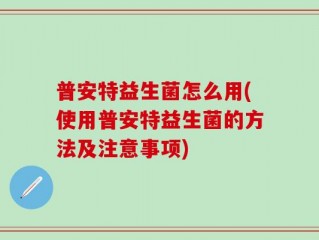 普安特益生菌怎么用(使用普安特益生菌的方法及注意事项)