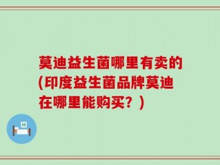 莫迪益生菌哪里有卖的(印度益生菌品牌莫迪在哪里能购买？)