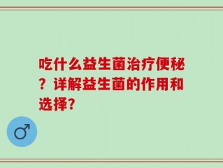 吃什么益生菌治疗便秘？详解益生菌的作用和选择？
