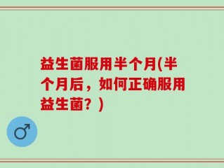 益生菌服用半个月(半个月后，如何正确服用益生菌？)
