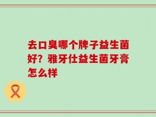 去口臭哪个牌子益生菌好？雅牙仕益生菌牙膏怎么样