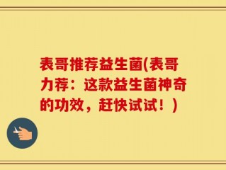 表哥推荐益生菌(表哥力荐：这款益生菌神奇的功效，赶快试试！)