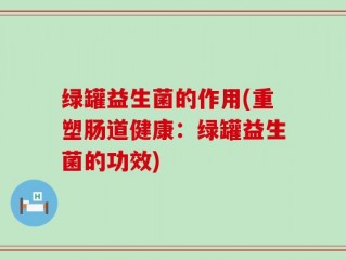 绿罐益生菌的作用(重塑肠道健康：绿罐益生菌的功效)