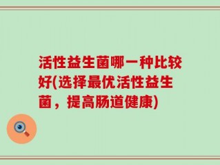 活性益生菌哪一种比较好(选择最优活性益生菌，提高肠道健康)