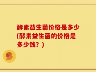 酵素益生菌价格是多少(酵素益生菌的价格是多少钱？)