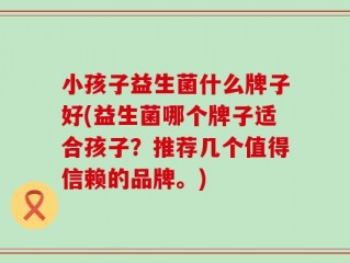 小孩子益生菌什么牌子好(益生菌哪个牌子适合孩子？推荐几个值得信赖的品牌。)