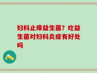 妇科止痒益生菌？吃益生菌对妇科炎症有好处吗
