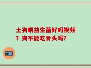 土狗喂益生菌好吗视频？狗不能吃骨头吗？
