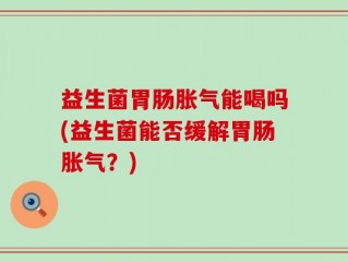益生菌胃肠胀气能喝吗(益生菌能否缓解胃肠胀气？)