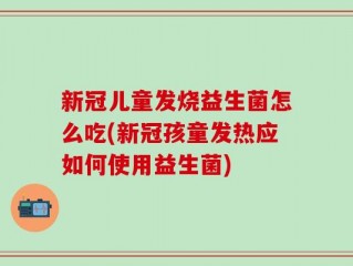 新冠儿童发烧益生菌怎么吃(新冠孩童发热应如何使用益生菌)
