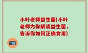 小叶老师益生菌(小叶老师为你解读益生菌，告诉你如何正确食用)