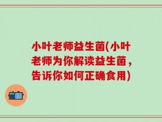 小叶老师益生菌(小叶老师为你解读益生菌，告诉你如何正确食用)