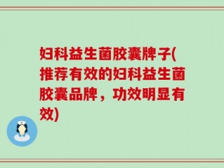 妇科益生菌胶囊牌子(推荐有效的妇科益生菌胶囊品牌，功效明显有效)