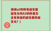 澳洲a2奶粉有益生菌益生元吗A2奶粉是否含有有益的益生菌和益生元？)