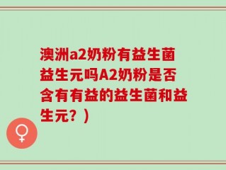 澳洲a2奶粉有益生菌益生元吗A2奶粉是否含有有益的益生菌和益生元？)