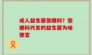 成人益生菌张继科？张继科代言的益生菌为啥便宜