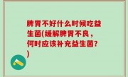 脾胃不好什么时候吃益生菌(缓解脾胃不良，何时应该补充益生菌？)