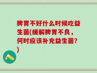 脾胃不好什么时候吃益生菌(缓解脾胃不良，何时应该补充益生菌？)