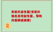 安臣氏益生菌(安臣氏推出高效益生菌，帮助改善肠道健康)