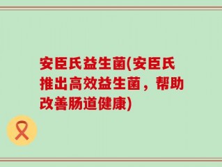 安臣氏益生菌(安臣氏推出高效益生菌，帮助改善肠道健康)