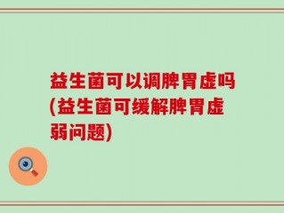 益生菌可以调脾胃虚吗(益生菌可缓解脾胃虚弱问题)
