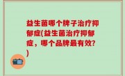 益生菌哪个牌子治疗抑郁症(益生菌治疗抑郁症，哪个品牌最有效？)