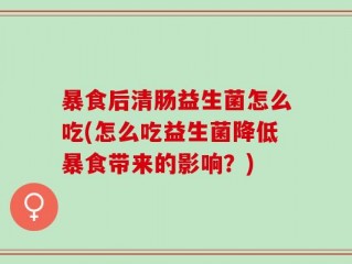 暴食后清肠益生菌怎么吃(怎么吃益生菌降低暴食带来的影响？)