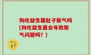 狗吃益生菌肚子胀气吗(狗吃益生菌会导致胀气问题吗？)