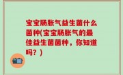 宝宝肠胀气益生菌什么菌种(宝宝肠胀气的最佳益生菌菌种，你知道吗？)
