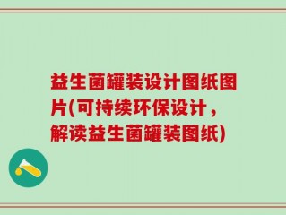 益生菌罐装设计图纸图片(可持续环保设计，解读益生菌罐装图纸)