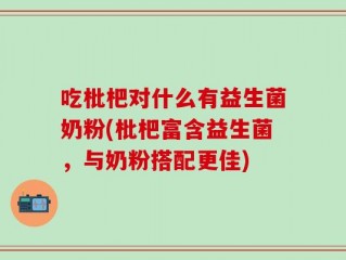 吃枇杷对什么有益生菌奶粉(枇杷富含益生菌，与奶粉搭配更佳)
