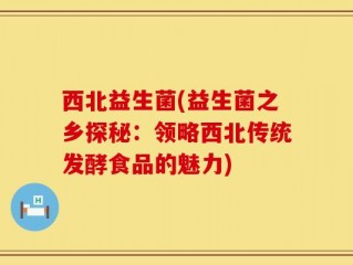 西北益生菌(益生菌之乡探秘：领略西北传统发酵食品的魅力)