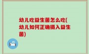 幼儿吃益生菌怎么吃(幼儿如何正确摄入益生菌)