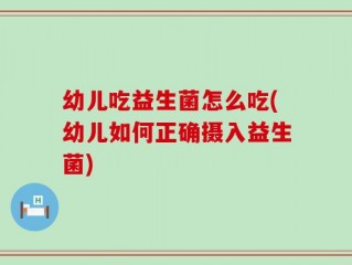 幼儿吃益生菌怎么吃(幼儿如何正确摄入益生菌)