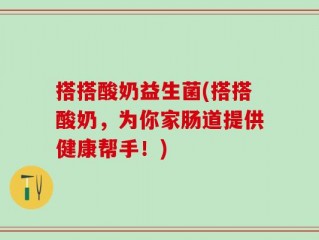 搭搭酸奶益生菌(搭搭酸奶，为你家肠道提供健康帮手！)