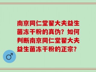 南京同仁堂翟大夫益生菌冻干粉的真伪？如何判断南京同仁堂翟大夫益生菌冻干粉的正宗？