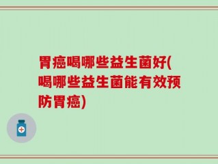 胃癌喝哪些益生菌好(喝哪些益生菌能有效预防胃癌)
