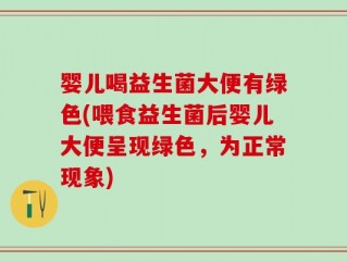 婴儿喝益生菌大便有绿色(喂食益生菌后婴儿大便呈现绿色，为正常现象)