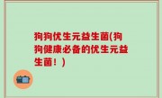 狗狗优生元益生菌(狗狗健康必备的优生元益生菌！)