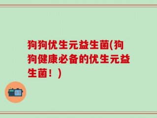 狗狗优生元益生菌(狗狗健康必备的优生元益生菌！)