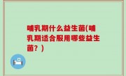 哺乳期什么益生菌(哺乳期适合服用哪些益生菌？)