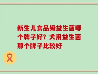 新生儿食品级益生菌哪个牌子好？犬用益生菌那个牌子比较好