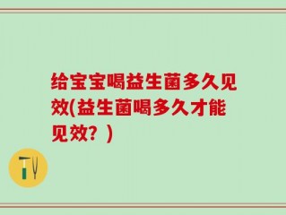 给宝宝喝益生菌多久见效(益生菌喝多久才能见效？)