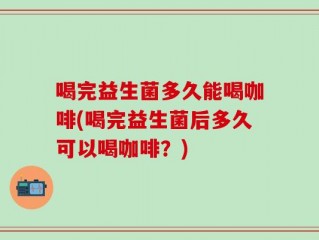 喝完益生菌多久能喝咖啡(喝完益生菌后多久可以喝咖啡？)