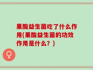 果酸益生菌吃了什么作用(果酸益生菌的功效作用是什么？)